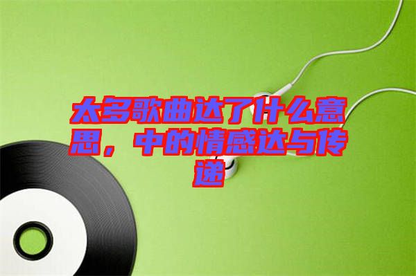 太多歌曲達了什么意思，中的情感達與傳遞