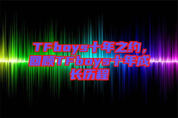 TFboys十年之約，回顧TFboys十年成長歷程