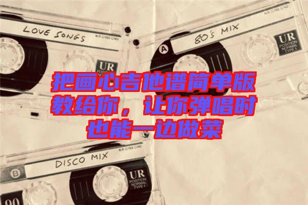 把畫心吉他譜簡單版教給你，讓你彈唱時也能一邊做菜