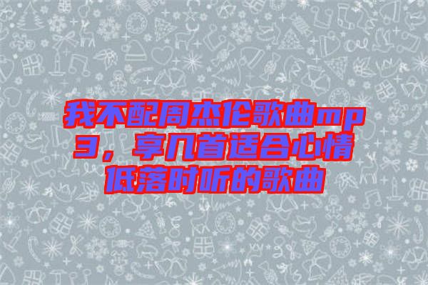 我不配周杰倫歌曲mp3，享幾首適合心情低落時(shí)聽的歌曲