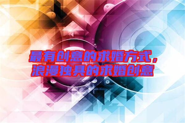 最有創(chuàng)意的求婚方式，浪漫獨具的求婚創(chuàng)意