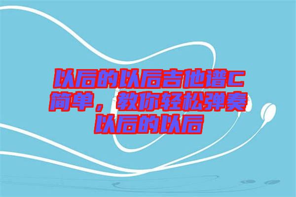 以后的以后吉他譜C簡單，教你輕松彈奏以后的以后
