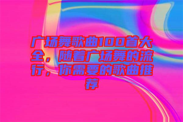 廣場(chǎng)舞歌曲100首大全，隨著廣場(chǎng)舞的流行，你需要的歌曲推薦