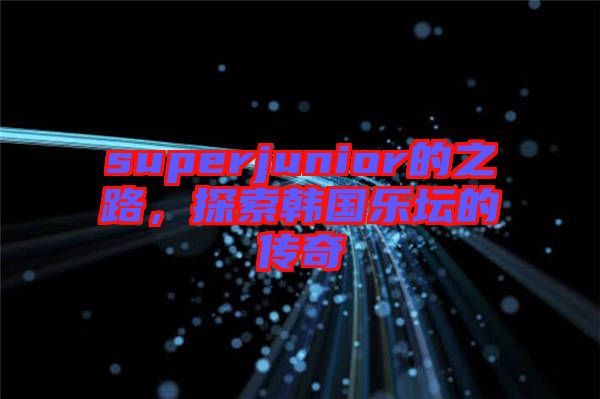 superjunior的之路，探索韓國(guó)樂(lè)壇的傳奇