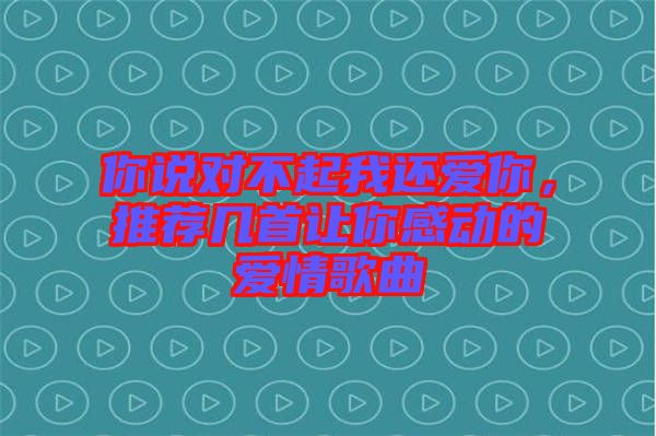 你說(shuō)對(duì)不起我還愛(ài)你，推薦幾首讓你感動(dòng)的愛(ài)情歌曲