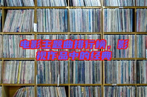 電影主題曲排行榜，影視作品中的經(jīng)典