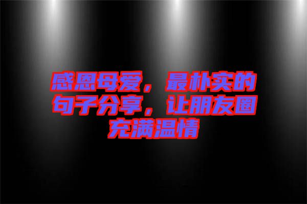 感恩母愛，最樸實的句子分享，讓朋友圈充滿溫情