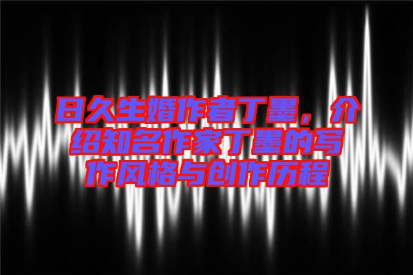 日久生婚作者丁墨，介紹知名作家丁墨的寫作風(fēng)格與創(chuàng)作歷程