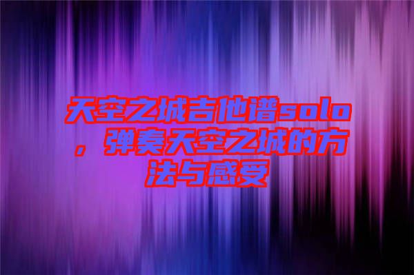 天空之城吉他譜solo，彈奏天空之城的方法與感受