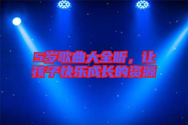 5歲歌曲大全聽，讓孩子快樂成長的資源