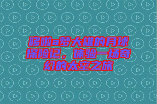 哆啦a夢(mèng)大雄的月球探險(xiǎn)記，體驗(yàn)一場(chǎng)奇幻的太空之旅