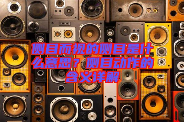 側目而視的側目是什么意思？側目動作的含義詳解