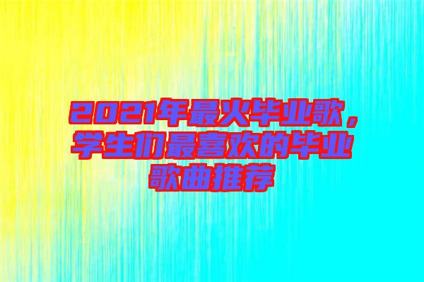 2021年最火畢業(yè)歌，學(xué)生們最喜歡的畢業(yè)歌曲推薦