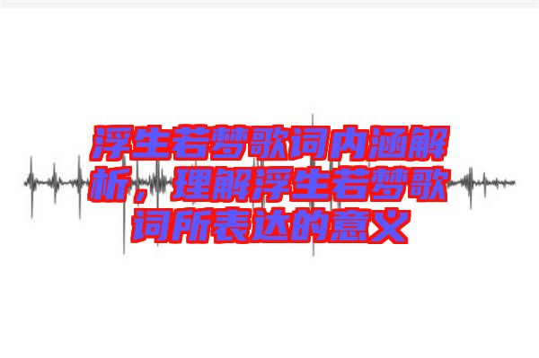 浮生若夢歌詞內(nèi)涵解析，理解浮生若夢歌詞所表達(dá)的意義