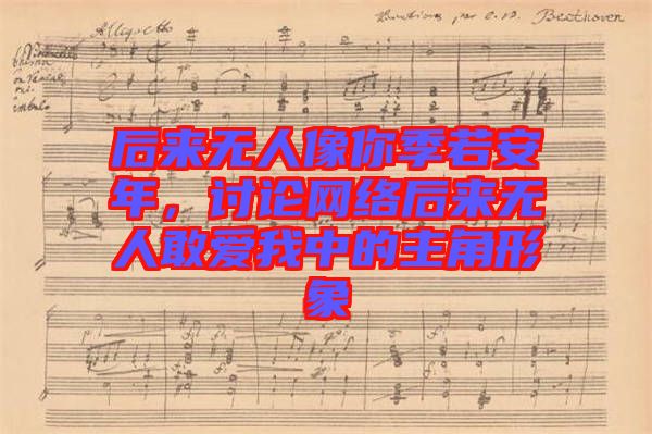 后來(lái)無(wú)人像你季若安年，討論網(wǎng)絡(luò)后來(lái)無(wú)人敢愛我中的主角形象