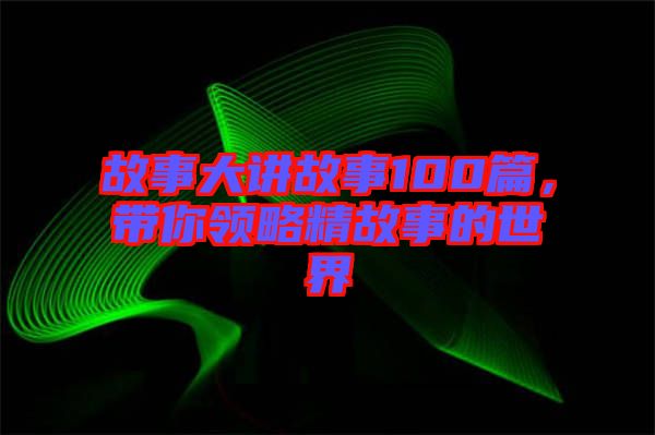 故事大講故事100篇，帶你領(lǐng)略精故事的世界