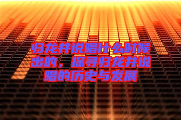 歸龍井說唱什么時候出的，探尋歸龍井說唱的歷史與發(fā)展