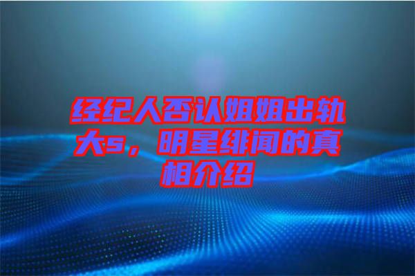 經(jīng)紀人否認姐姐出軌大s，明星緋聞的真相介紹