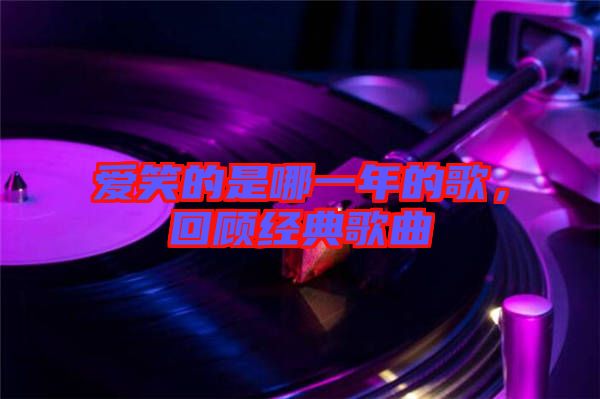愛笑的是哪一年的歌，回顧經(jīng)典歌曲