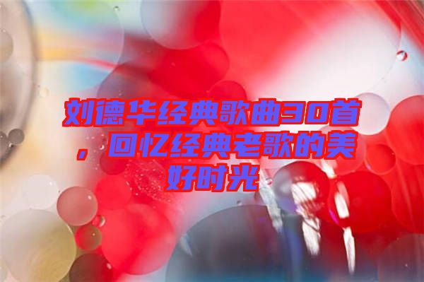 劉德華經(jīng)典歌曲30首，回憶經(jīng)典老歌的美好時(shí)光