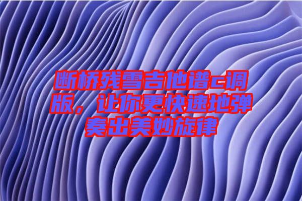 斷橋殘雪吉他譜c調(diào)版，讓你更快速地彈奏出美妙旋律