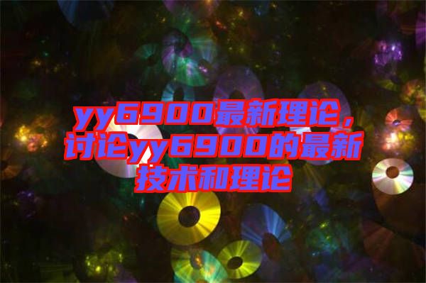 yy6900最新理論，討論yy6900的最新技術(shù)和理論