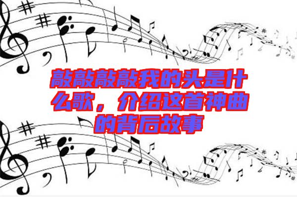 敲敲敲敲我的頭是什么歌，介紹這首神曲的背后故事