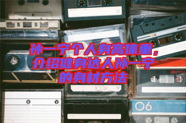 孫一寧個人身高體重，介紹健身達人孫一寧的身材方法