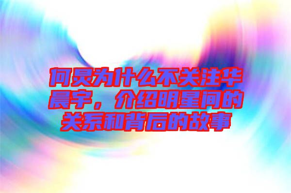 何炅為什么不關(guān)注華晨宇，介紹明星間的關(guān)系和背后的故事