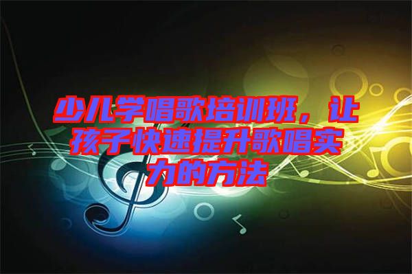 少兒學(xué)唱歌培訓(xùn)班，讓孩子快速提升歌唱實力的方法