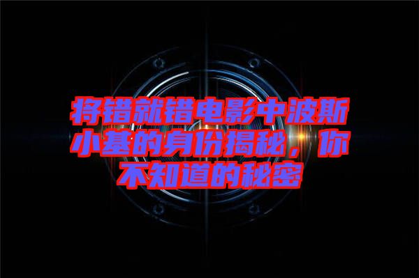將錯就錯電影中波斯小基的身份揭秘，你不知道的秘密