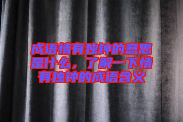 成語情有獨鐘的意思是什么，了解一下情有獨鐘的成語含義