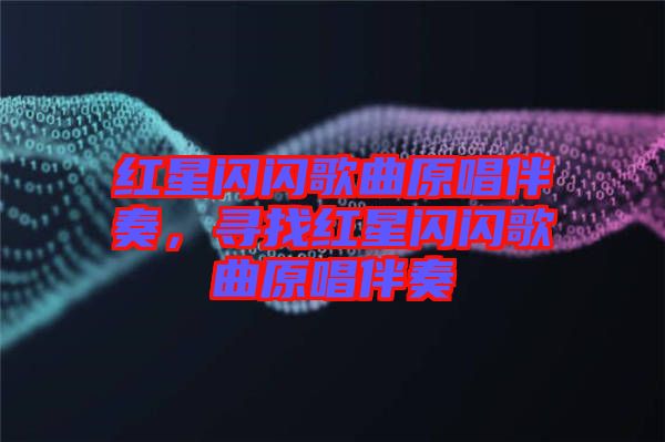 紅星閃閃歌曲原唱伴奏，尋找紅星閃閃歌曲原唱伴奏