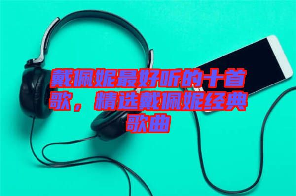 戴佩妮最好聽的十首歌，精選戴佩妮經(jīng)典歌曲
