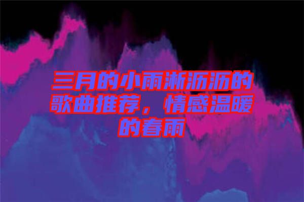 三月的小雨淅瀝瀝的歌曲推薦，情感溫暖的春雨