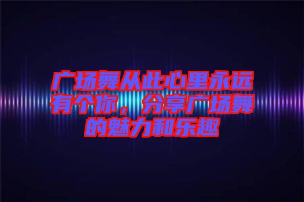 廣場舞從此心里永遠有個你，分享廣場舞的魅力和樂趣