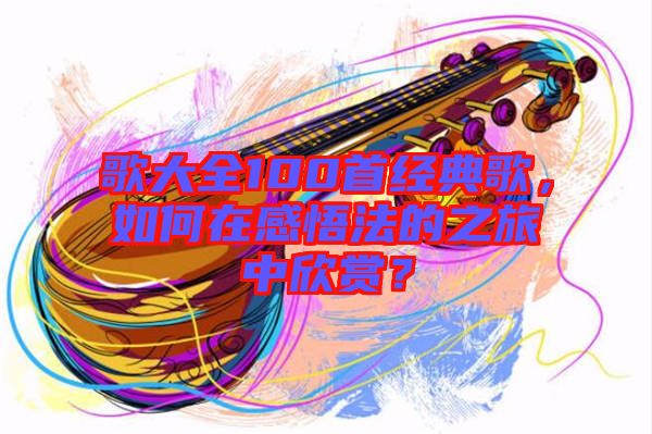 歌大全100首經(jīng)典歌，如何在感悟法的之旅中欣賞？