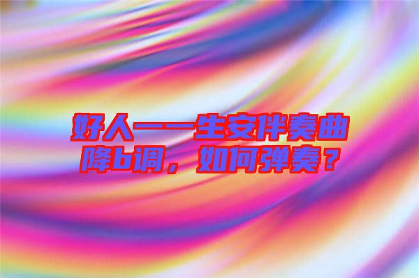 好人一一生安伴奏曲降b調(diào)，如何彈奏？