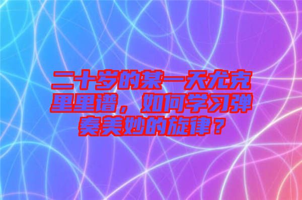 二十歲的某一天尤克里里譜，如何學(xué)習(xí)彈奏美妙的旋律？