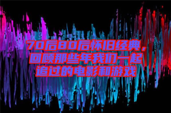 70后80后懷舊經(jīng)典，回顧那些年我們一起追過(guò)的電影和游戲