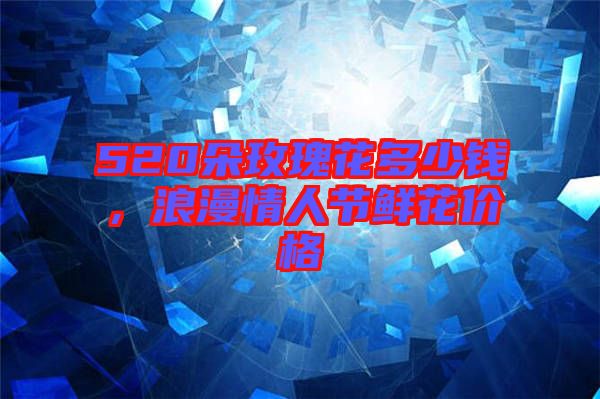 520朵玫瑰花多少錢，浪漫情人節(jié)鮮花價(jià)格