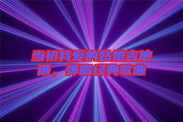 當初我愛的姑娘吉他譜，彈唱經(jīng)典歌曲