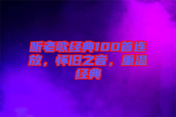 聽老歌經(jīng)典100首連放，懷舊之音，重溫經(jīng)典