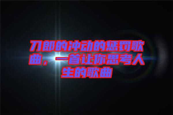 刀郎的沖動的懲罰歌曲，一首讓你思考人生的歌曲
