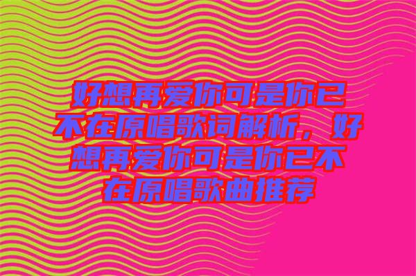 好想再愛(ài)你可是你已不在原唱歌詞解析，好想再愛(ài)你可是你已不在原唱歌曲推薦