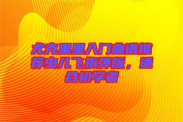 尤克里里入門曲譜推薦蟲兒飛指彈版，適合初學(xué)者