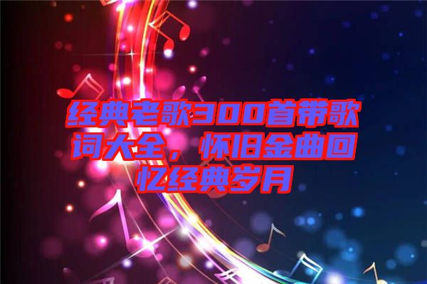 經(jīng)典老歌300首帶歌詞大全，懷舊金曲回憶經(jīng)典歲月