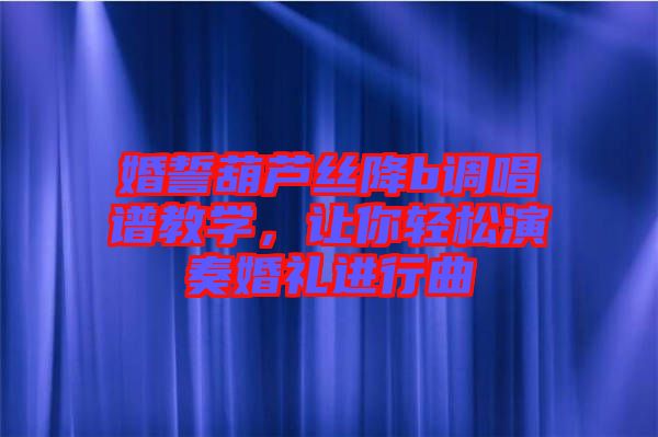 婚誓葫蘆絲降b調(diào)唱譜教學(xué)，讓你輕松演奏婚禮進(jìn)行曲