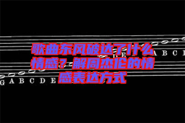 歌曲東風(fēng)破達(dá)了什么情感？解周杰倫的情感表達(dá)方式