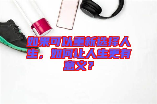 如果可以重新選擇人生，如何讓人生更有意義？